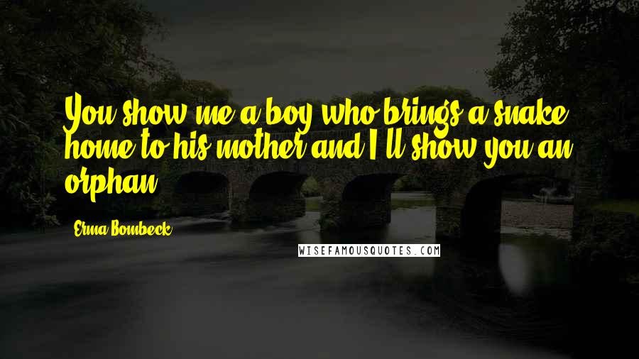 Erma Bombeck Quotes: You show me a boy who brings a snake home to his mother and I'll show you an orphan.