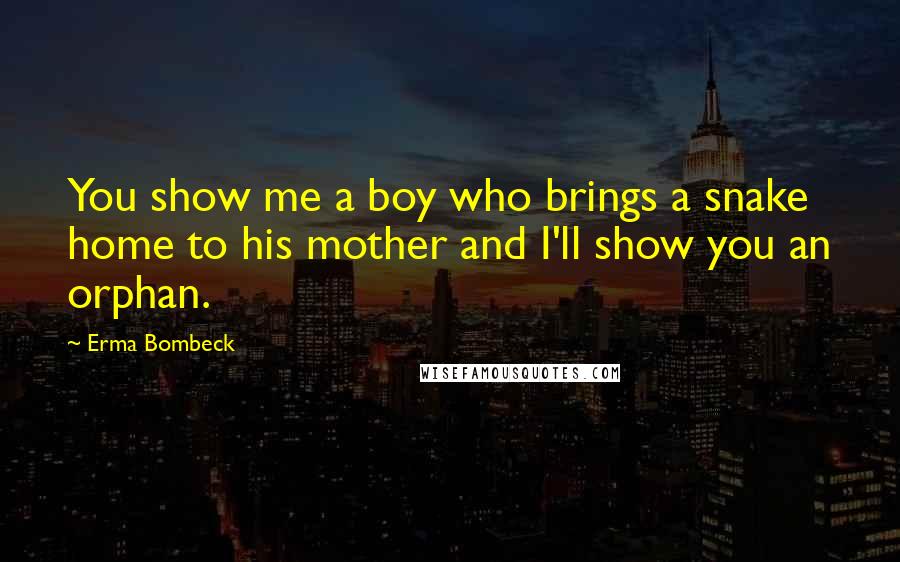 Erma Bombeck Quotes: You show me a boy who brings a snake home to his mother and I'll show you an orphan.