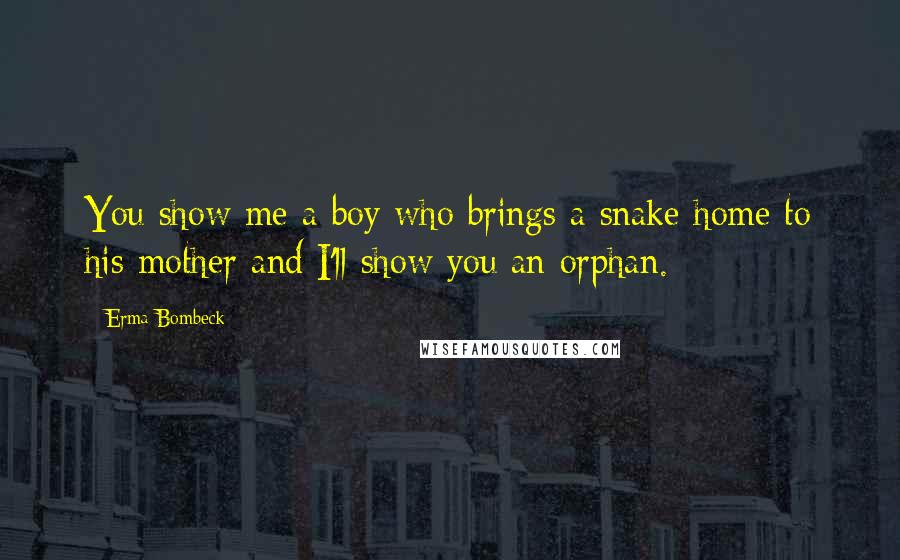 Erma Bombeck Quotes: You show me a boy who brings a snake home to his mother and I'll show you an orphan.