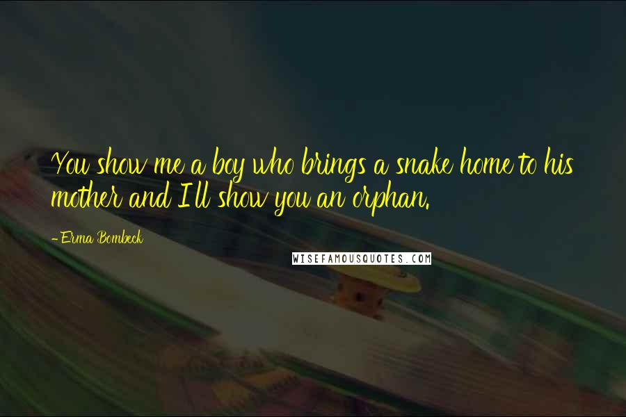 Erma Bombeck Quotes: You show me a boy who brings a snake home to his mother and I'll show you an orphan.