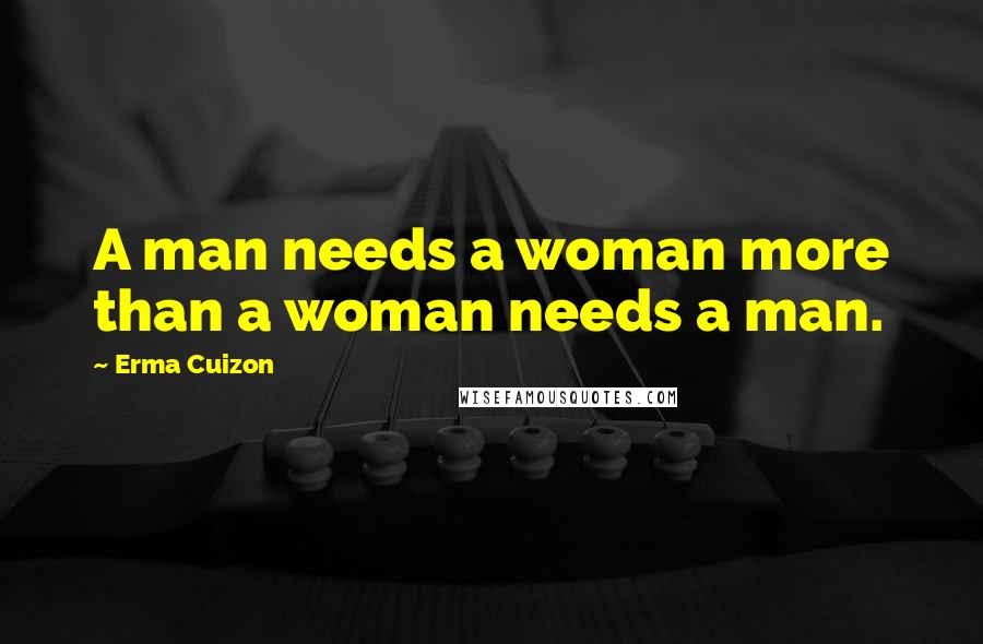 Erma Cuizon Quotes: A man needs a woman more than a woman needs a man.