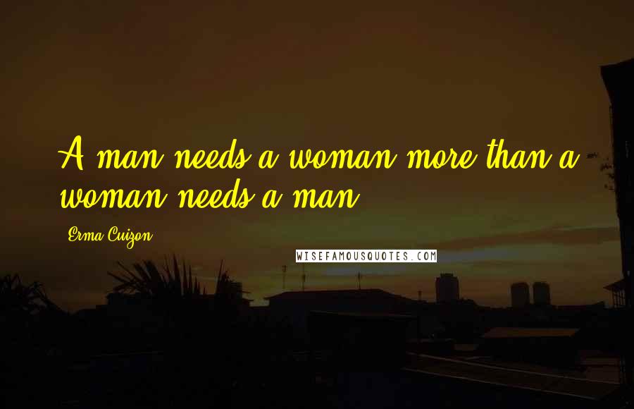 Erma Cuizon Quotes: A man needs a woman more than a woman needs a man.
