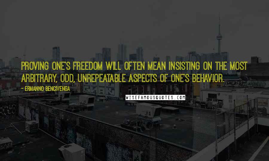 Ermanno Bencivenga Quotes: Proving one's freedom will often mean insisting on the most arbitrary, odd, unrepeatable aspects of one's behavior.