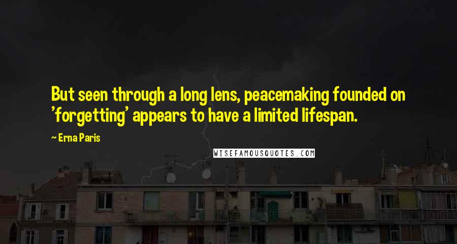 Erna Paris Quotes: But seen through a long lens, peacemaking founded on 'forgetting' appears to have a limited lifespan.