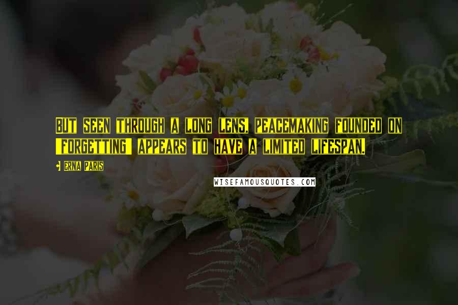 Erna Paris Quotes: But seen through a long lens, peacemaking founded on 'forgetting' appears to have a limited lifespan.