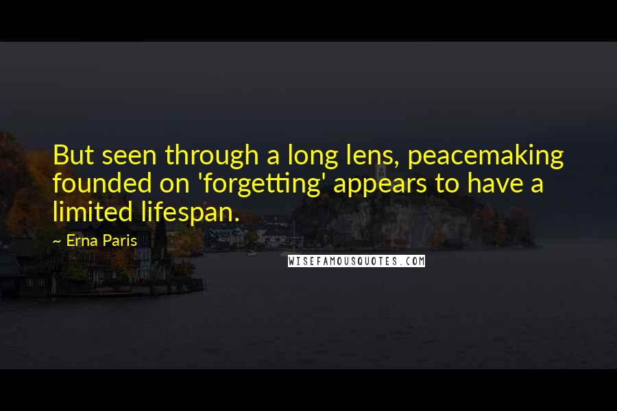 Erna Paris Quotes: But seen through a long lens, peacemaking founded on 'forgetting' appears to have a limited lifespan.