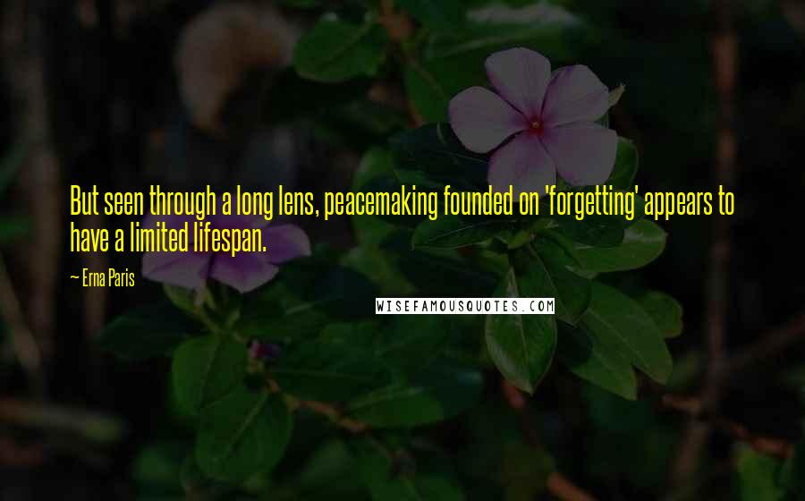 Erna Paris Quotes: But seen through a long lens, peacemaking founded on 'forgetting' appears to have a limited lifespan.