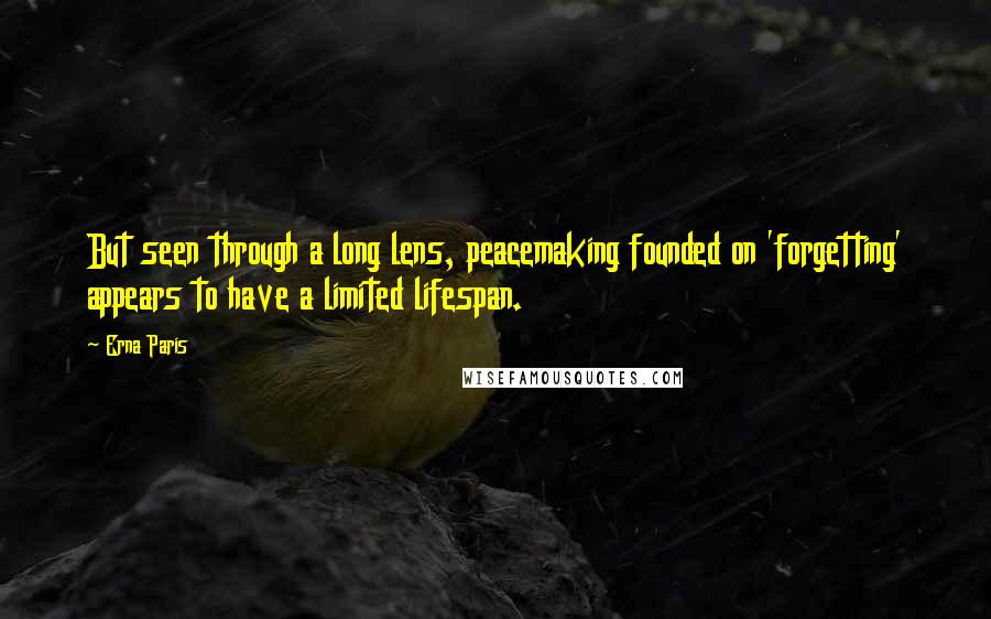 Erna Paris Quotes: But seen through a long lens, peacemaking founded on 'forgetting' appears to have a limited lifespan.