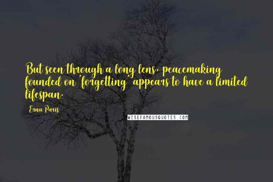 Erna Paris Quotes: But seen through a long lens, peacemaking founded on 'forgetting' appears to have a limited lifespan.