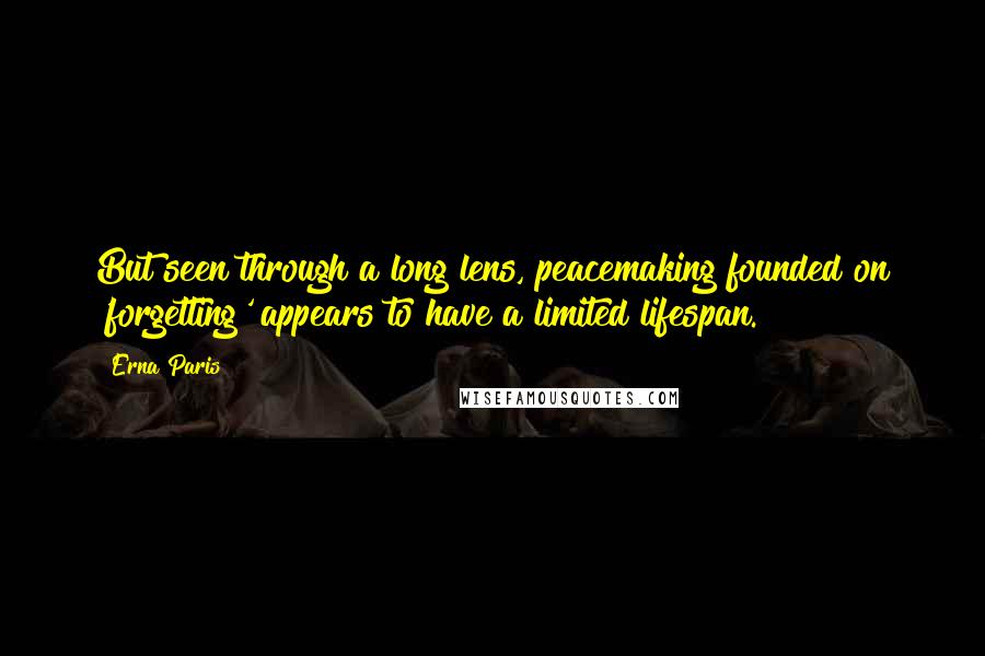 Erna Paris Quotes: But seen through a long lens, peacemaking founded on 'forgetting' appears to have a limited lifespan.