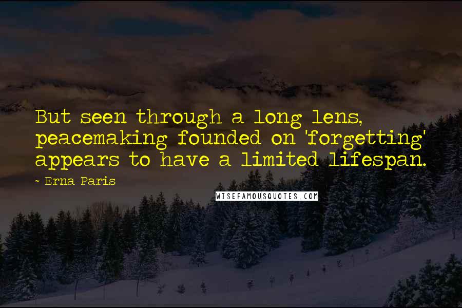 Erna Paris Quotes: But seen through a long lens, peacemaking founded on 'forgetting' appears to have a limited lifespan.