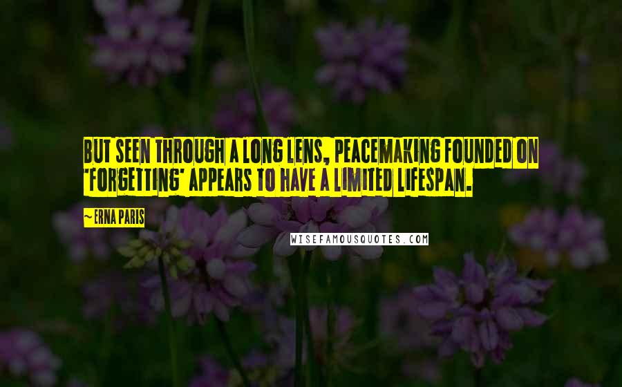 Erna Paris Quotes: But seen through a long lens, peacemaking founded on 'forgetting' appears to have a limited lifespan.