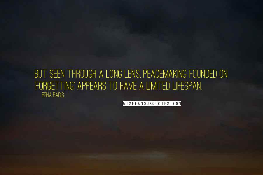 Erna Paris Quotes: But seen through a long lens, peacemaking founded on 'forgetting' appears to have a limited lifespan.