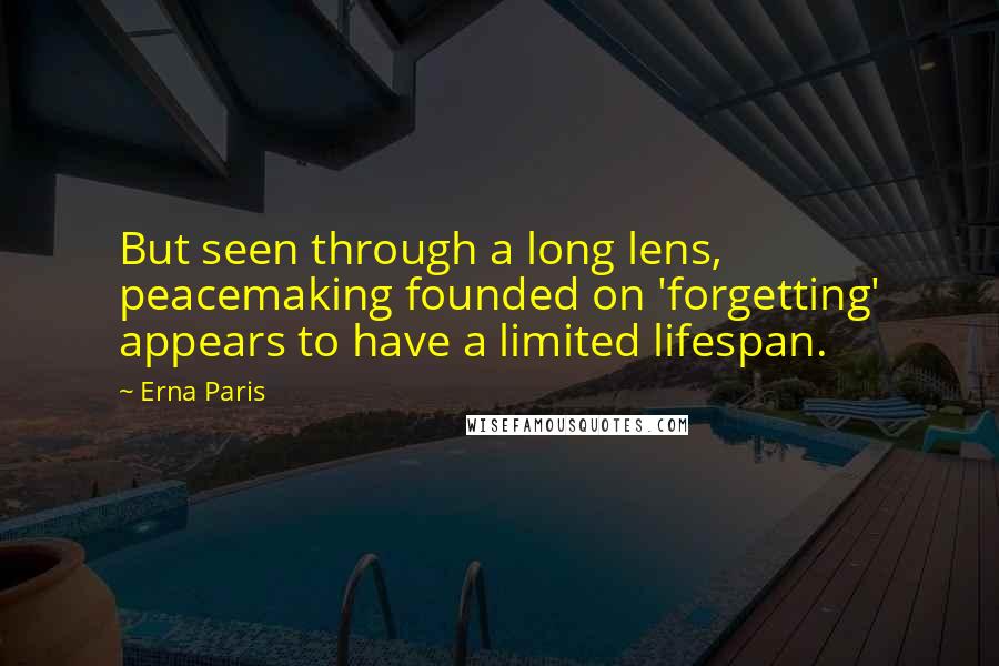 Erna Paris Quotes: But seen through a long lens, peacemaking founded on 'forgetting' appears to have a limited lifespan.