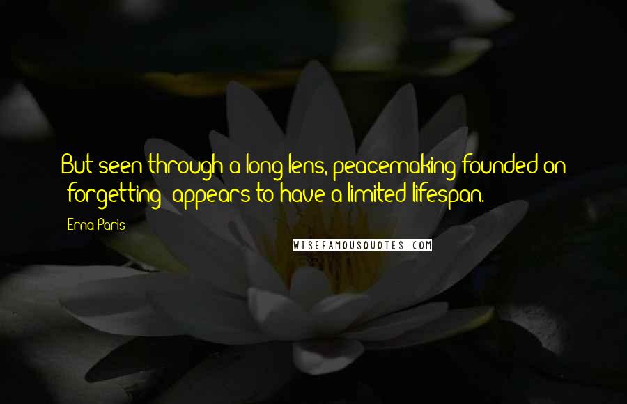 Erna Paris Quotes: But seen through a long lens, peacemaking founded on 'forgetting' appears to have a limited lifespan.