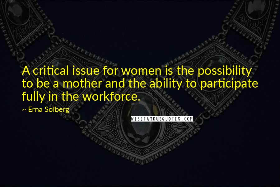 Erna Solberg Quotes: A critical issue for women is the possibility to be a mother and the ability to participate fully in the workforce.