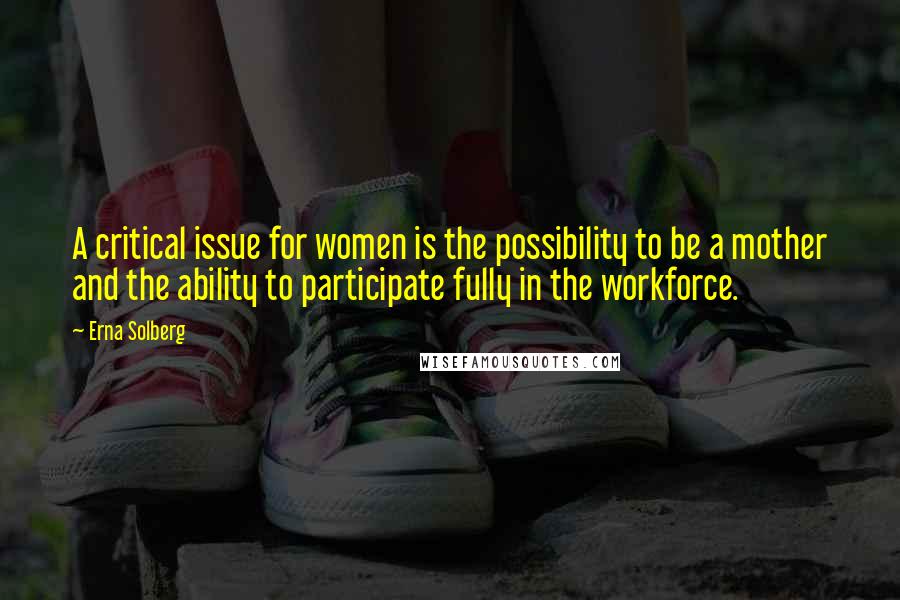 Erna Solberg Quotes: A critical issue for women is the possibility to be a mother and the ability to participate fully in the workforce.