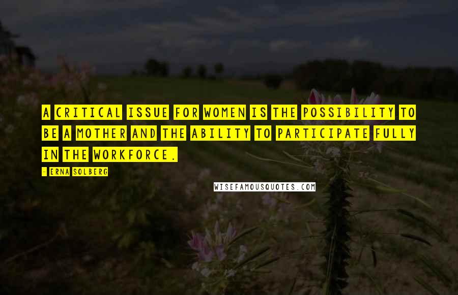 Erna Solberg Quotes: A critical issue for women is the possibility to be a mother and the ability to participate fully in the workforce.