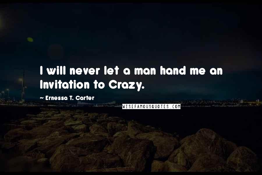 Ernessa T. Carter Quotes: I will never let a man hand me an Invitation to Crazy.