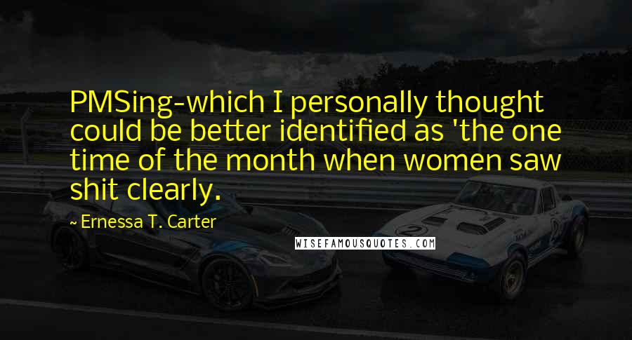 Ernessa T. Carter Quotes: PMSing-which I personally thought could be better identified as 'the one time of the month when women saw shit clearly.