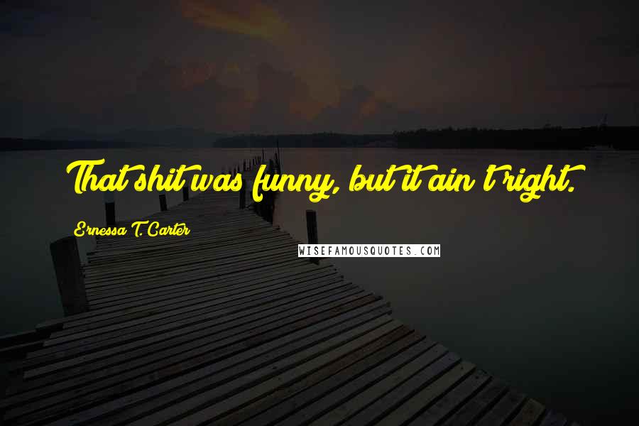 Ernessa T. Carter Quotes: That shit was funny, but it ain't right.