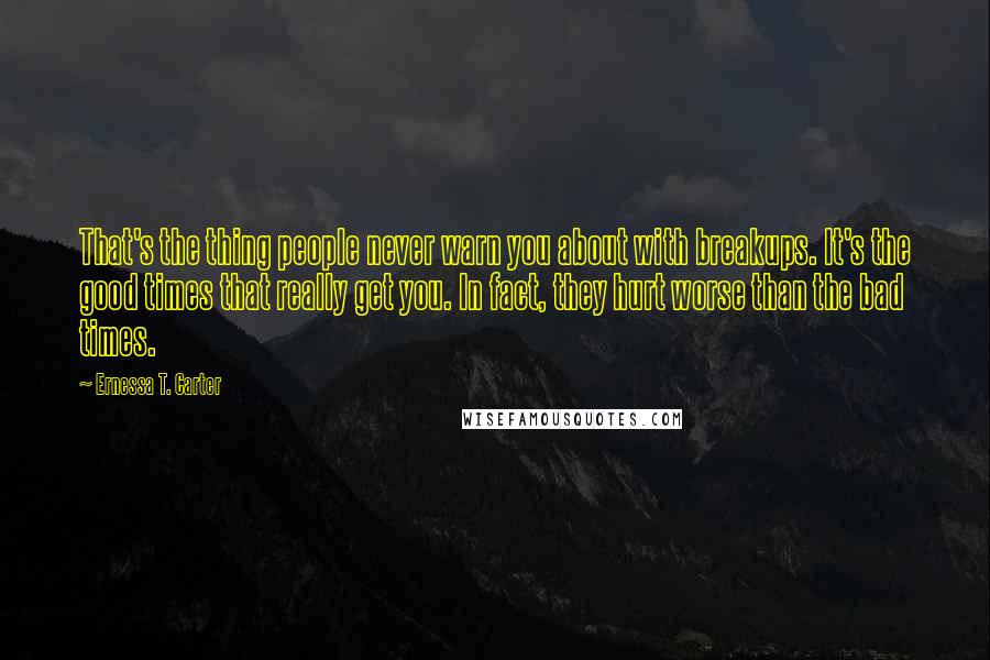 Ernessa T. Carter Quotes: That's the thing people never warn you about with breakups. It's the good times that really get you. In fact, they hurt worse than the bad times.