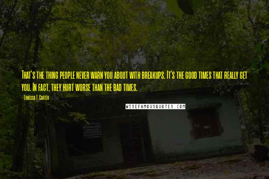 Ernessa T. Carter Quotes: That's the thing people never warn you about with breakups. It's the good times that really get you. In fact, they hurt worse than the bad times.