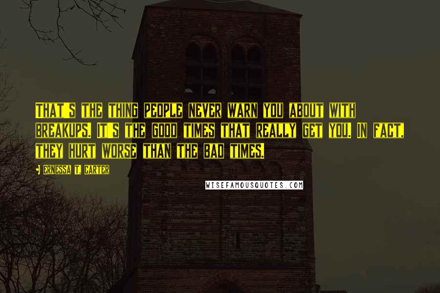 Ernessa T. Carter Quotes: That's the thing people never warn you about with breakups. It's the good times that really get you. In fact, they hurt worse than the bad times.