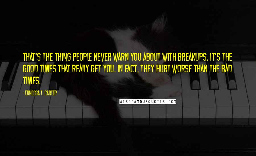 Ernessa T. Carter Quotes: That's the thing people never warn you about with breakups. It's the good times that really get you. In fact, they hurt worse than the bad times.