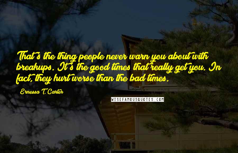 Ernessa T. Carter Quotes: That's the thing people never warn you about with breakups. It's the good times that really get you. In fact, they hurt worse than the bad times.