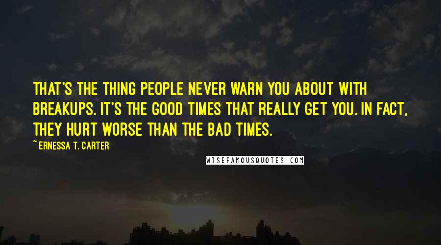 Ernessa T. Carter Quotes: That's the thing people never warn you about with breakups. It's the good times that really get you. In fact, they hurt worse than the bad times.