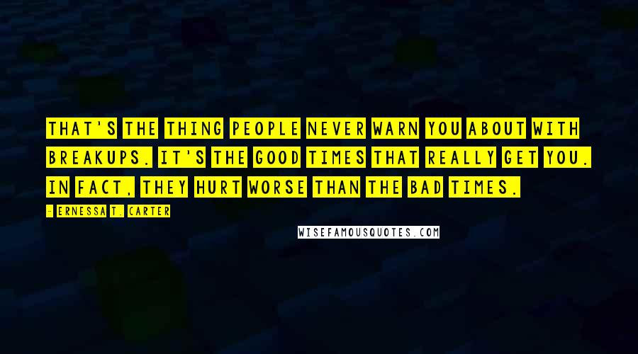 Ernessa T. Carter Quotes: That's the thing people never warn you about with breakups. It's the good times that really get you. In fact, they hurt worse than the bad times.