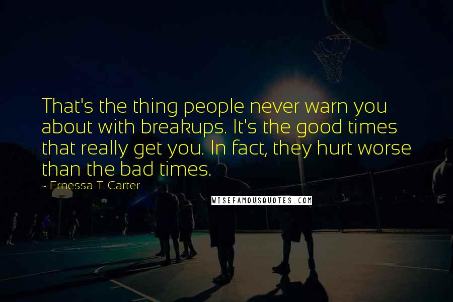 Ernessa T. Carter Quotes: That's the thing people never warn you about with breakups. It's the good times that really get you. In fact, they hurt worse than the bad times.