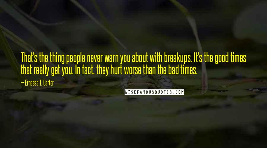 Ernessa T. Carter Quotes: That's the thing people never warn you about with breakups. It's the good times that really get you. In fact, they hurt worse than the bad times.