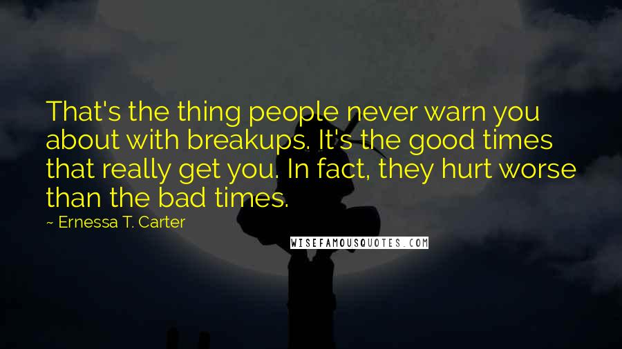 Ernessa T. Carter Quotes: That's the thing people never warn you about with breakups. It's the good times that really get you. In fact, they hurt worse than the bad times.