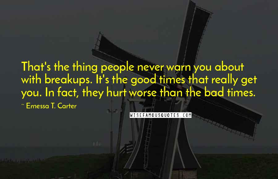Ernessa T. Carter Quotes: That's the thing people never warn you about with breakups. It's the good times that really get you. In fact, they hurt worse than the bad times.