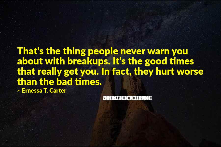 Ernessa T. Carter Quotes: That's the thing people never warn you about with breakups. It's the good times that really get you. In fact, they hurt worse than the bad times.