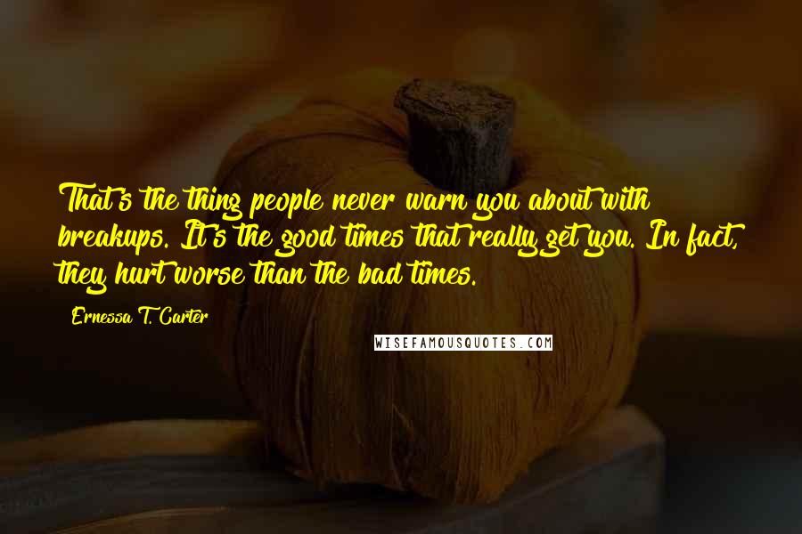 Ernessa T. Carter Quotes: That's the thing people never warn you about with breakups. It's the good times that really get you. In fact, they hurt worse than the bad times.