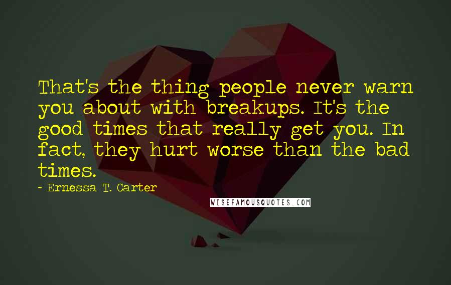 Ernessa T. Carter Quotes: That's the thing people never warn you about with breakups. It's the good times that really get you. In fact, they hurt worse than the bad times.