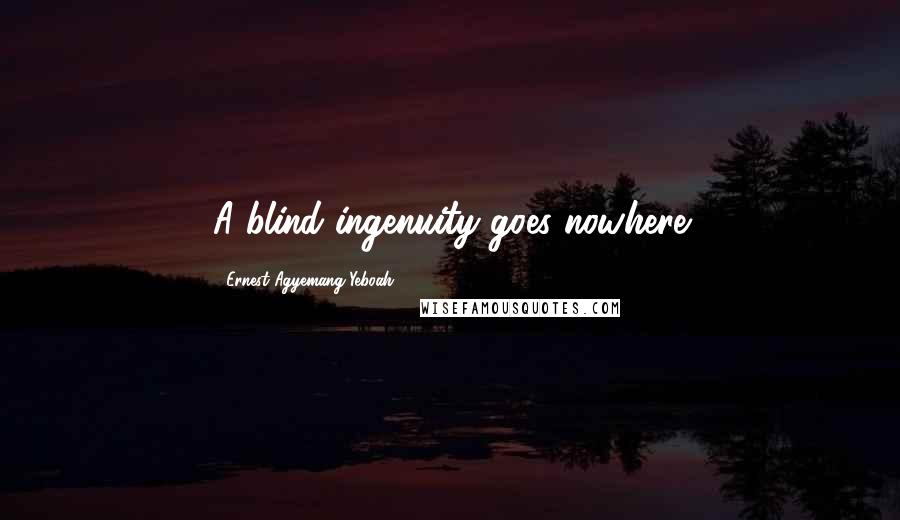Ernest Agyemang Yeboah Quotes: A blind ingenuity goes nowhere