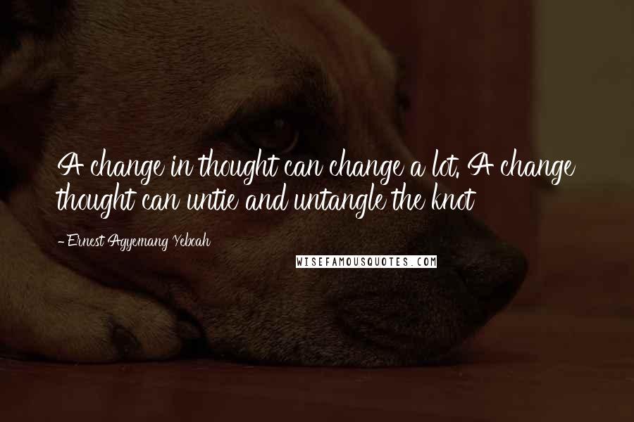 Ernest Agyemang Yeboah Quotes: A change in thought can change a lot. A change thought can untie and untangle the knot