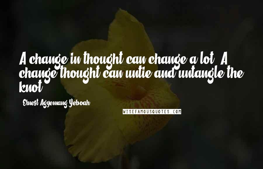 Ernest Agyemang Yeboah Quotes: A change in thought can change a lot. A change thought can untie and untangle the knot