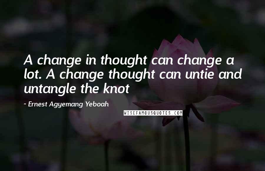 Ernest Agyemang Yeboah Quotes: A change in thought can change a lot. A change thought can untie and untangle the knot