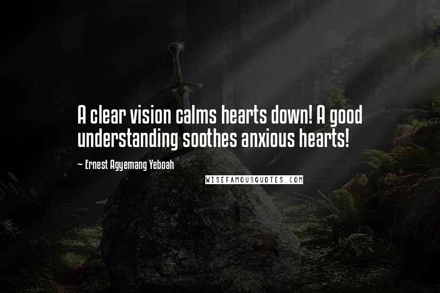 Ernest Agyemang Yeboah Quotes: A clear vision calms hearts down! A good understanding soothes anxious hearts!