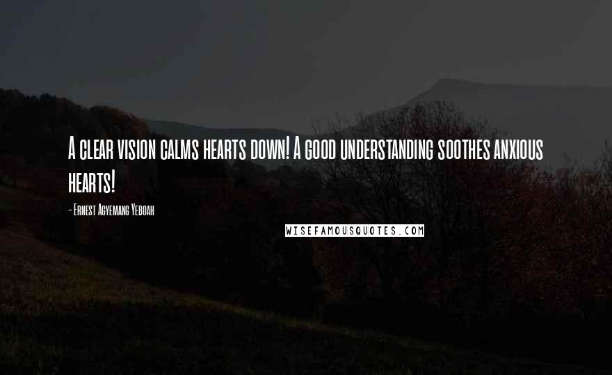 Ernest Agyemang Yeboah Quotes: A clear vision calms hearts down! A good understanding soothes anxious hearts!