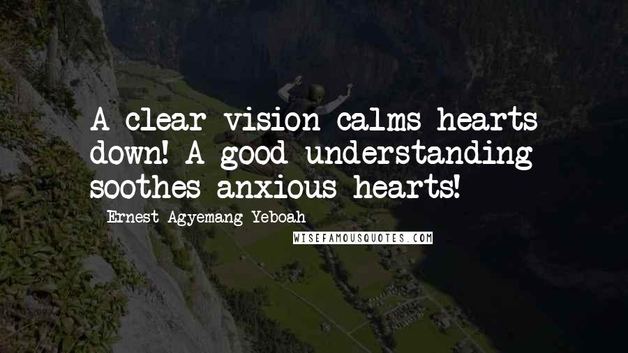 Ernest Agyemang Yeboah Quotes: A clear vision calms hearts down! A good understanding soothes anxious hearts!