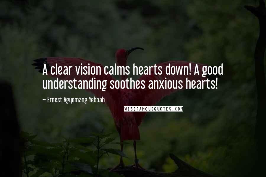 Ernest Agyemang Yeboah Quotes: A clear vision calms hearts down! A good understanding soothes anxious hearts!