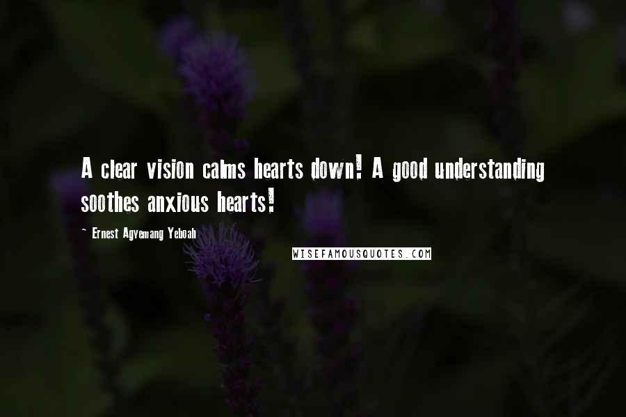 Ernest Agyemang Yeboah Quotes: A clear vision calms hearts down! A good understanding soothes anxious hearts!