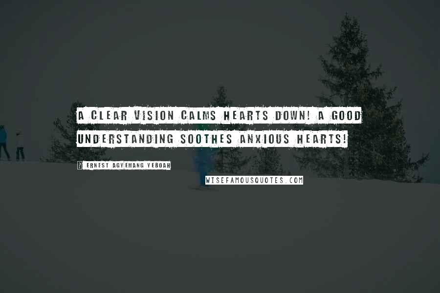 Ernest Agyemang Yeboah Quotes: A clear vision calms hearts down! A good understanding soothes anxious hearts!