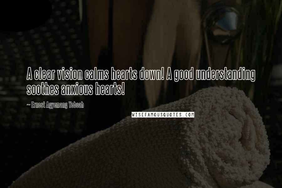 Ernest Agyemang Yeboah Quotes: A clear vision calms hearts down! A good understanding soothes anxious hearts!